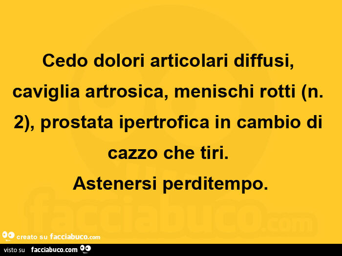 Cedo dolori articolari diffusi, caviglia artrosica, menischi rotti (n. 2), prostata ipertrofica in cambio di cazzo che tiri.   Astenersi perditempo