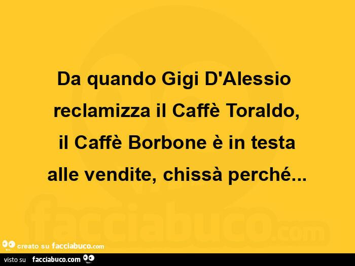 Da quando gigi d'alessio reclamizza il caffè toraldo, il caffè borbone è in testa alle vendite, chissà perché