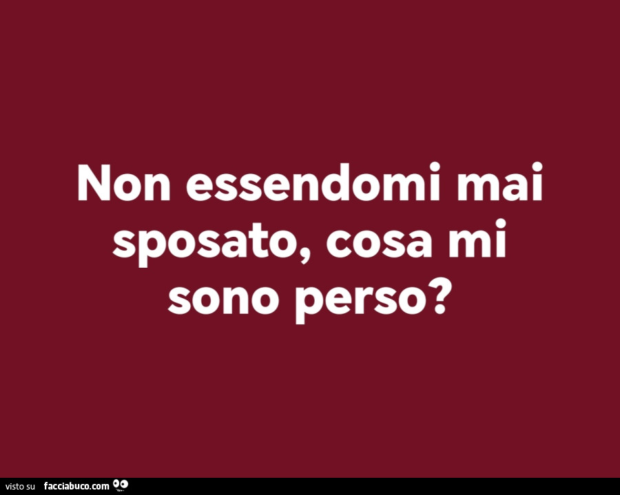 Non essendomi mai sposato, cosa mi sono perso?