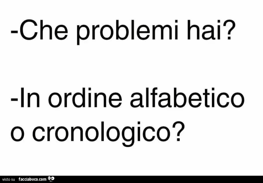 Che problemi hai? In ordine alfabetico o cronologico?
