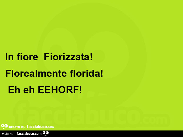 In fiore  fiorizzata!   Florealmente florida!  Eh eh eehorf
