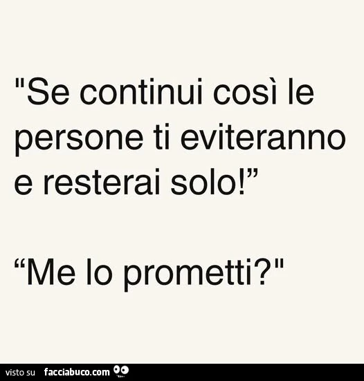Se continui così le persone ti eviteranno e resterai solo! Me lo prometti?