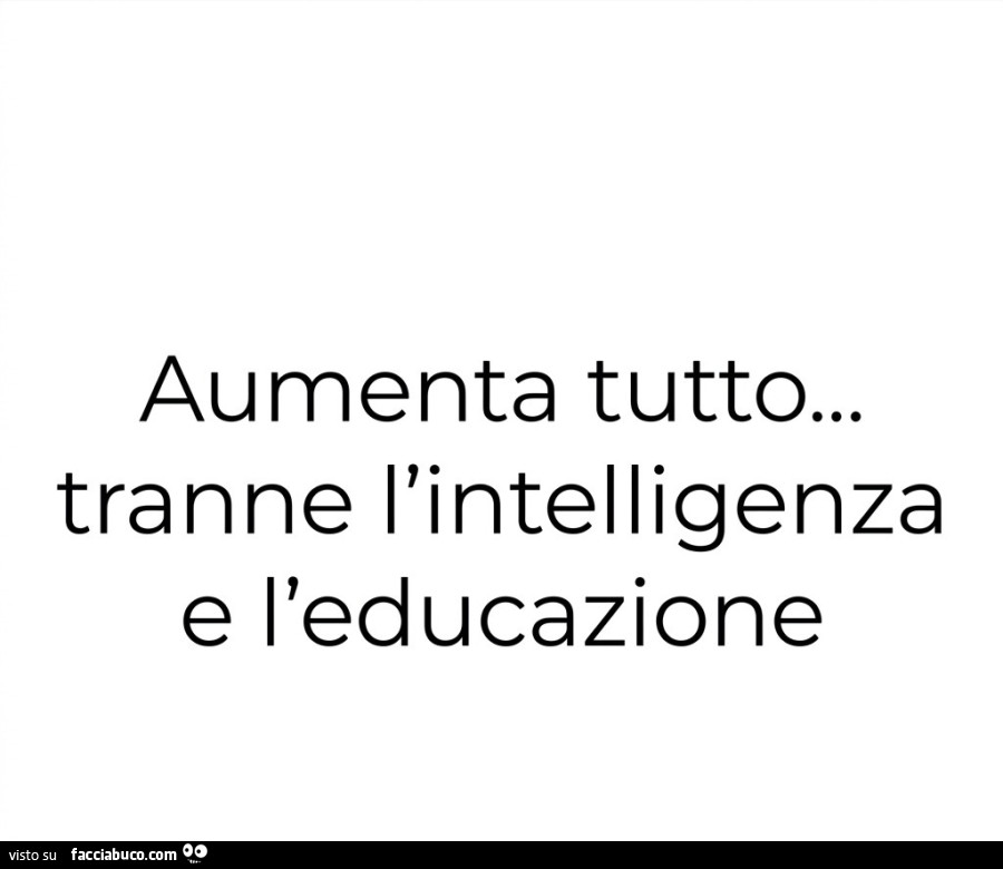 Aumenta tutto&hellip; tranne l'intelligenza e l'educazione