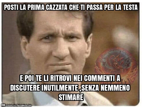 Posti la prima cazzata che ti passa per la testa e poi te li ritrovi nei commenti a discutere inutilmente, senza nemmeno stimare