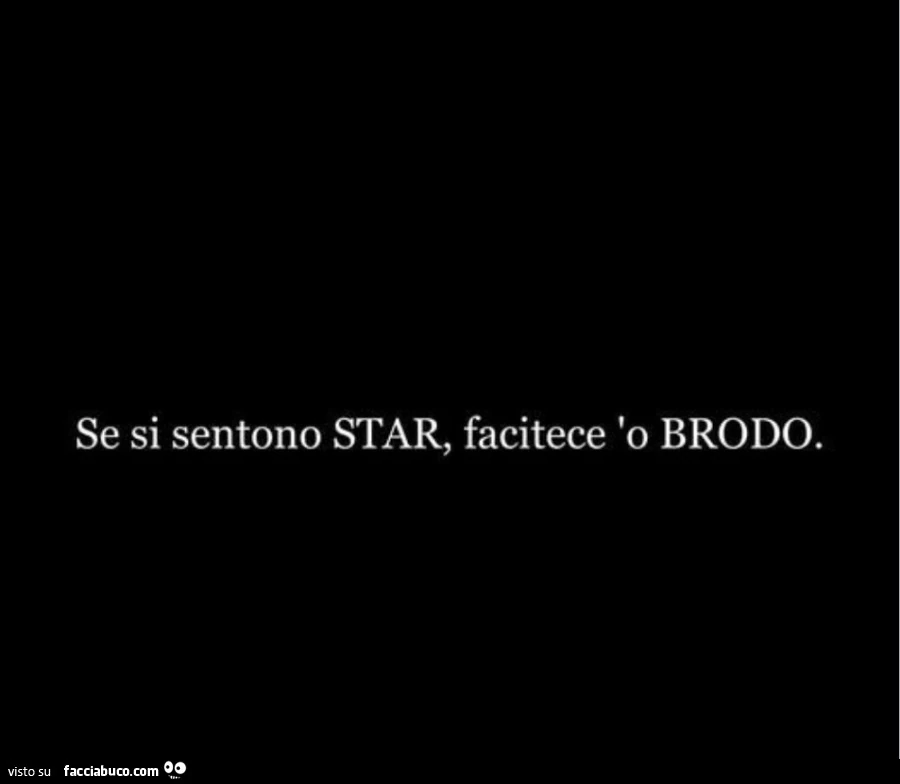 Se si sentono star, facitece 'o brodo