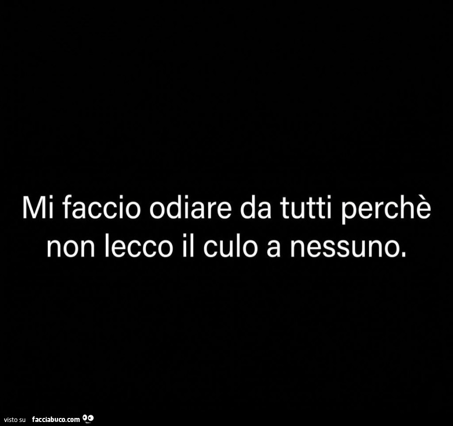 Mi faccio odiare da tutti perchè non lecco il culo a nessuno
