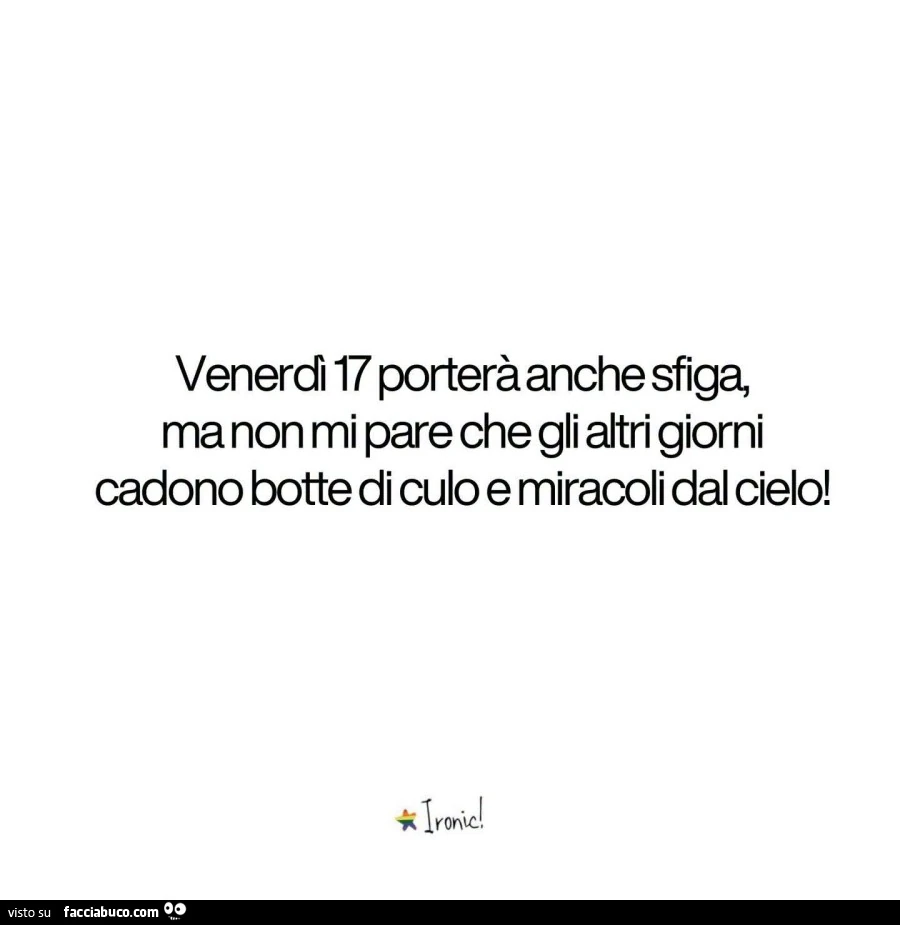 Venerdl 17 porterà anche sfiga, ma non mi pare che gli altri giorni cadono botte di culo e miracoli dal cielo