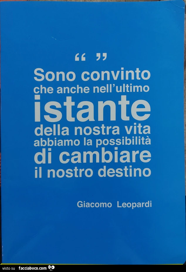 Sono convinto che anche nell'ultimo istante della nostra vita abbiamo la possibilità di cambiare il nostro destino. Giacomo Leopardi