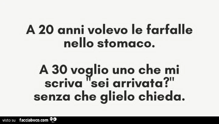 A 20 anni volevo le farfalle nello stomaco. A 30 voplio uno che mi scriva sei arrivata? Senza che glielo chieda
