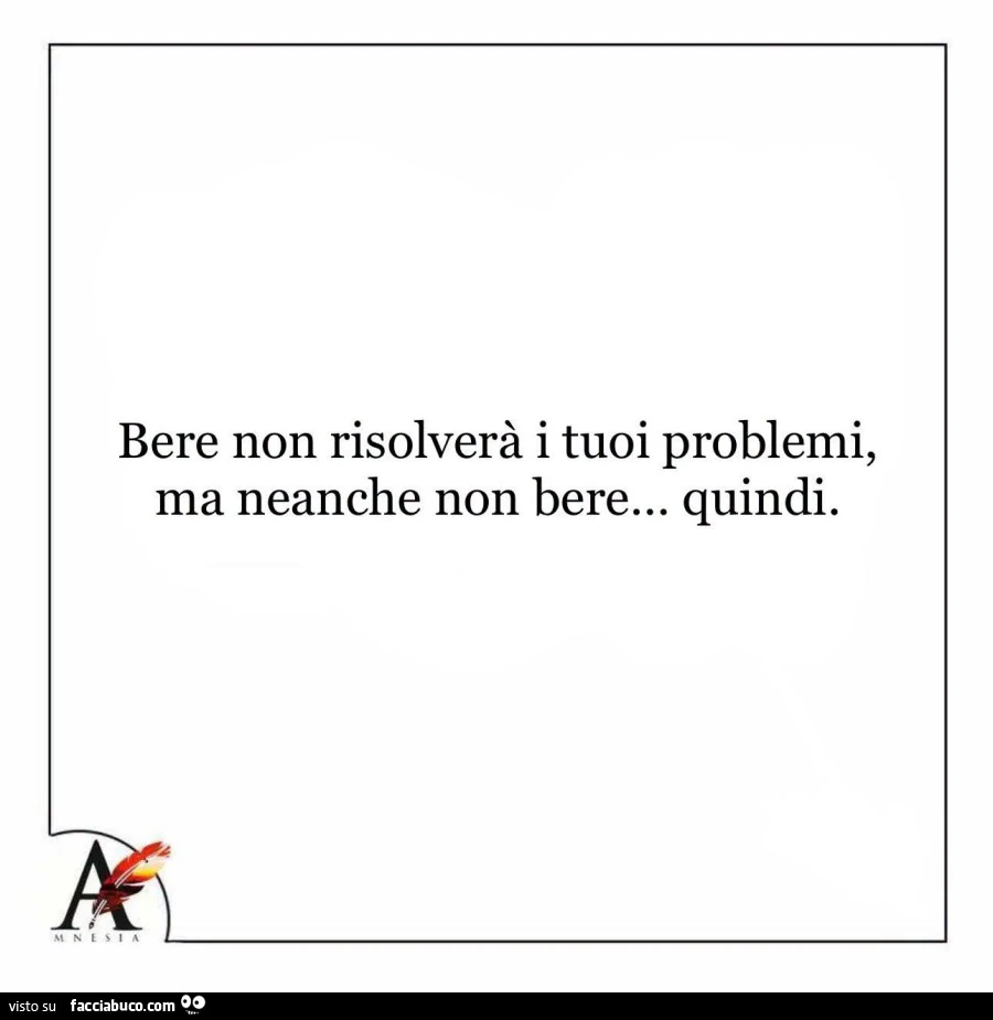 Bere non risolverà i tuoi problemi, ma neanche non bere&hellip; quindi