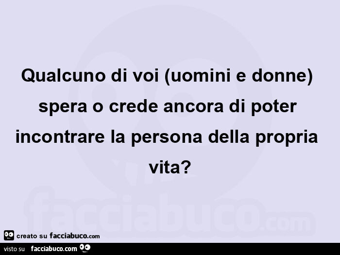 Qualcuno di voi (uomini e donne) spera o crede ancora di poter incontrare la persona della propria vita?