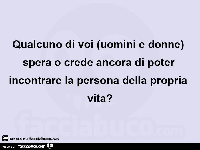 Qualcuno di voi uomini e donne spera o crede ancora di poter incontrare la persona della propria vita?