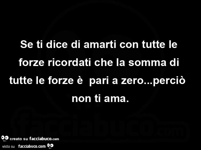 Se ti dice di amarti con tutte le forze ricordati che la somma di tutte le forze è pari a zero&hellip; perciò non ti ama