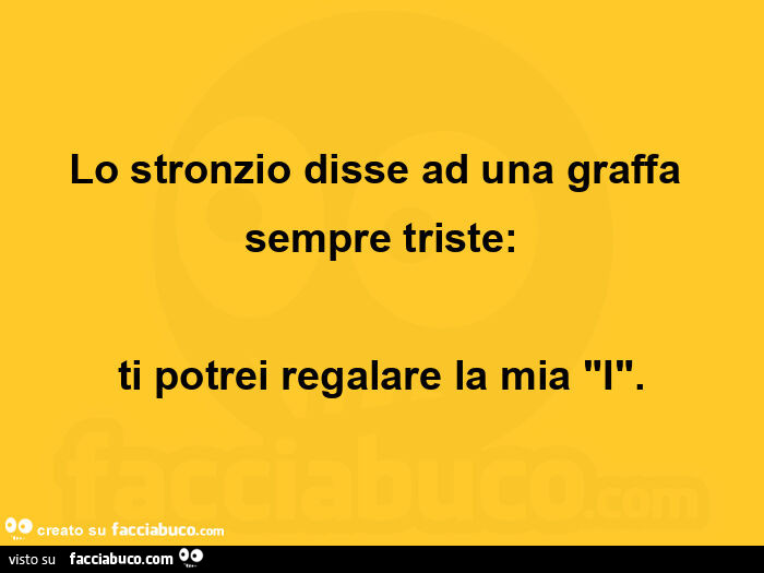 Lo stronzio disse ad una graffa sempre triste: ti potrei regalare la mia i