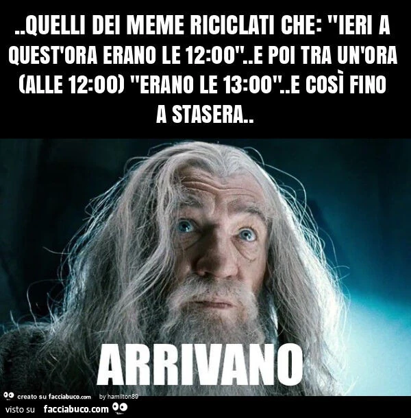 Quelli dei meme riciclati che: "ieri a quest'ora erano le 12: 00". E poi tra un'ora (alle 12: 00) "erano le 13: 00". E così fino a stasera
