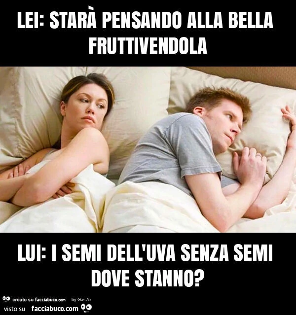 Lei: starà pensando alla bella fruttivendola lui: i semi dell'uva senza semi dove stanno?