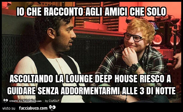 Io che racconto agli amici che solo ascoltando la lounge deep house riesco a guidare senza addormentarmi alle 3 di notte