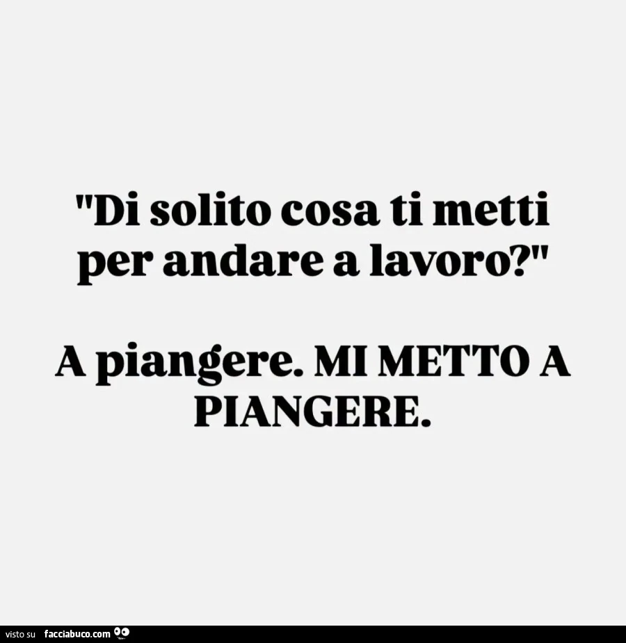 Di solito cosa ti metti per andare a lavoro? A piangere. Mi metto a piangere