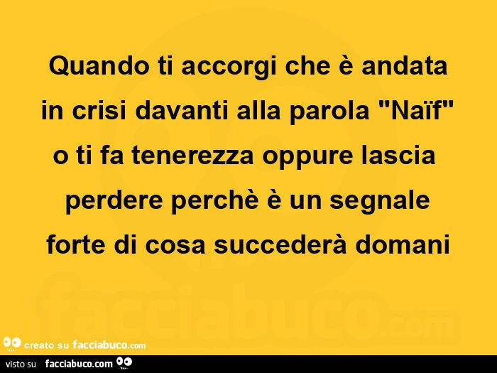 Quando ti accorgi che è andata in crisi davanti alla parola "naïf" o ti fa tenerezza oppure lascia perdere perchè è un segnale forte di cosa succederà domani