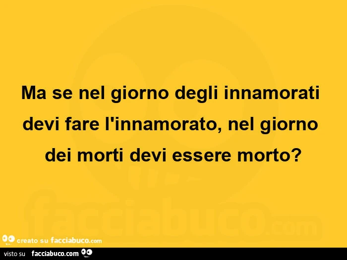 Ma se nel giorno degli innamorati devi fare l'innamorato, nel giorno dei morti devi essere morto?
