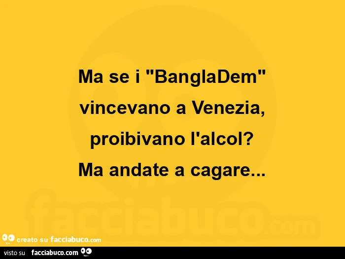Ma se i bangladem vincevano a venezia, proibivano l'alcol? Ma andate a cagare