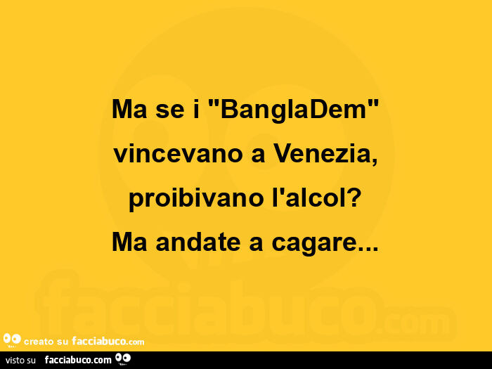 Ma se i "bangladem" vincevano a venezia, proibivano l'alcol? Ma andate a cagare