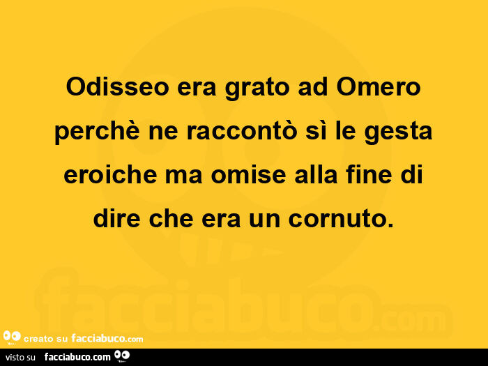 Odisseo era grato ad omero perchè ne raccontò sì le gesta eroiche ma omise alla fine di dire che era un cornuto