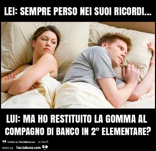 Lei: sempre perso nei suoi ricordi&hellip; lui: ma ho restituito la gomma al compagno di banco in 2° elementare?