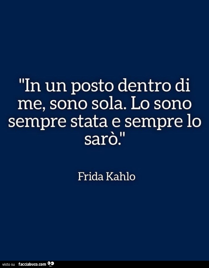 In un posto dentro di me, sono sola. Lo sono sempre stata e sempre lo sarò. Frida Kahlo