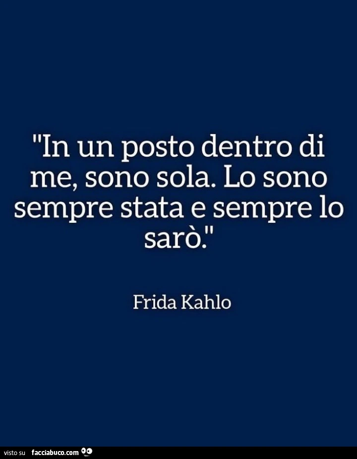 In un posto dentro di me, sono sola. Lo sono sempre stata e sempre lo sarรฒ. Frida Kahlo