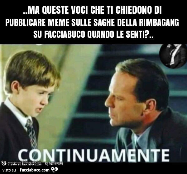 Ma queste voci che ti chiedono di pubblicare meme sulle saghe della rimbagang su facciabuco quando le senti?