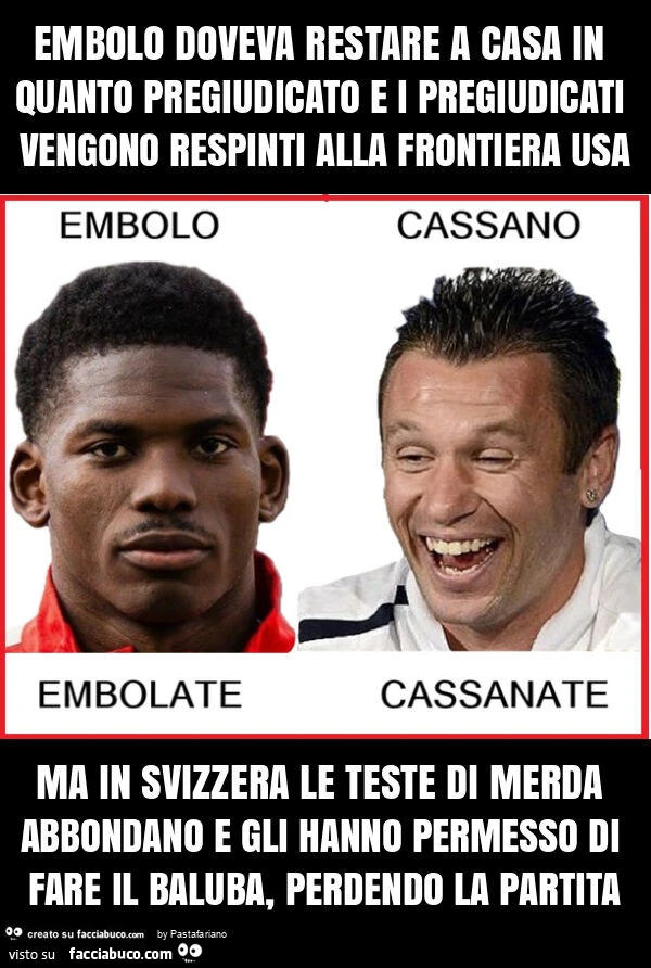 Embolo doveva restare a casa in quanto pregiudicato e i pregiudicati vengono respinti alla frontiera usa ma in svizzera le teste di merda abbondano e gli hanno permesso di fare il baluba, perdendo la partita