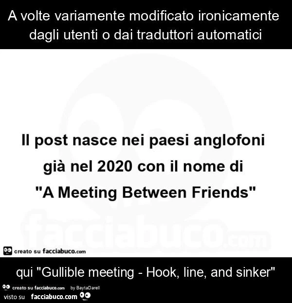 A volte variamente modificato ironicamente dagli utenti o dai traduttori automatici qui "gullible meeting - hook, line, and sinker"