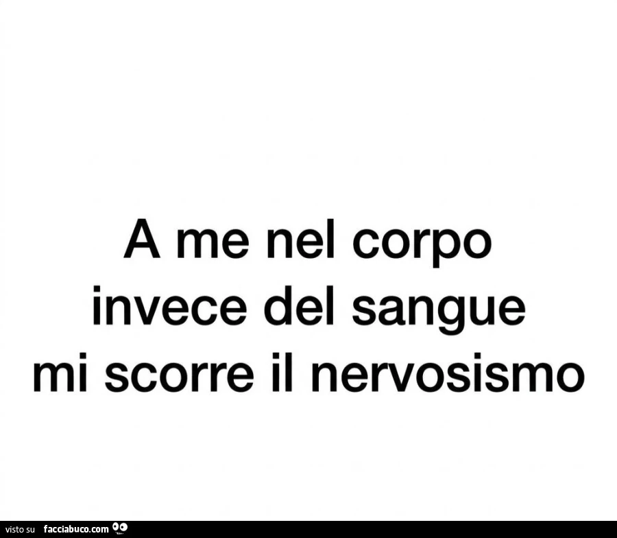 A me nel corpo invece del sangue mi scorre il nervosismo
