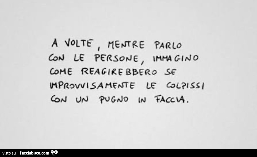 A volte mentre parlo con le persone, immagino come reagirebbero se improvvisamente le colpissi con un pugno in faccia