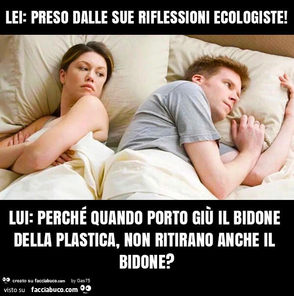 Lei: preso dalle sue riflessioni ecologiste! Lui: perché quando porto giù il bidone della plastica, non ritirano anche il bidone?
