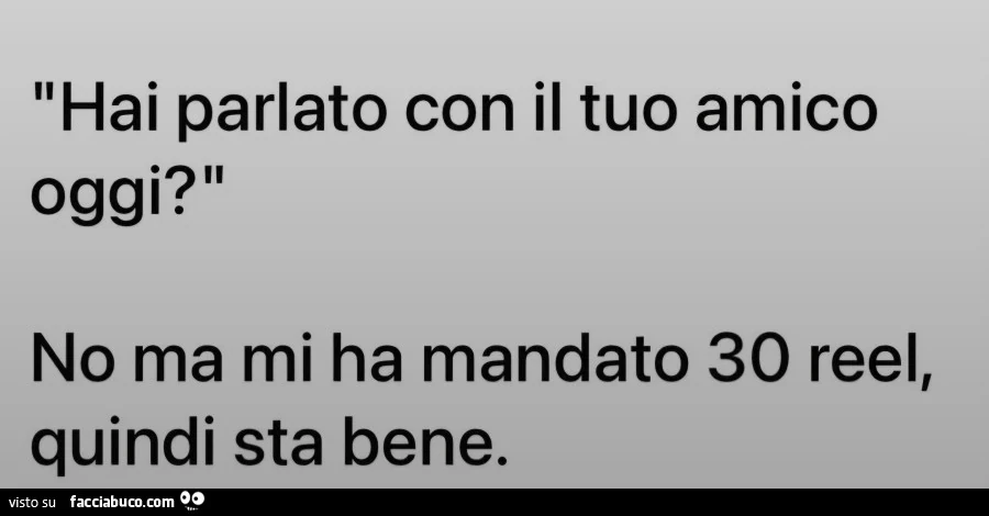 Hai parlato con il tuo amico oggi? No ma mi ha mandato 30 reel, quindi sta bene