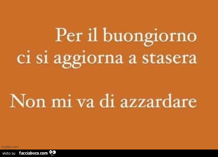 Per il buongiorno ci si aggiorna a stasera. Non mi va di azzardare