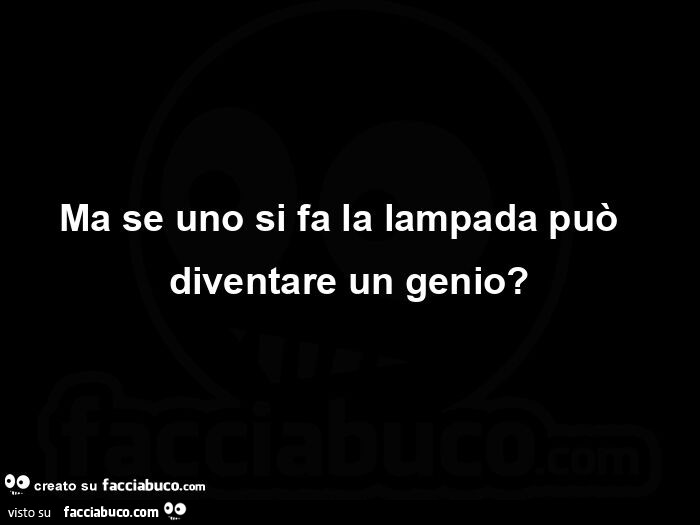 Ma se uno si fa la lampada puรฒย diventare un genio?