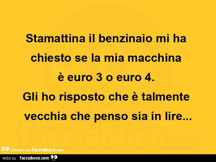 Stamattina il benzinaio mi ha chiesto se la mia macchinaย รจ euro 3 o euro 4. Gli ho risposto che รจ talmente vecchia che penso sia in lire