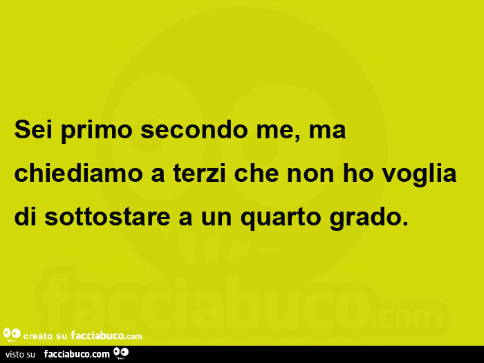 Sei primo secondo me, ma chiediamo a terzi che non ho voglia di sottostare a un quarto grado