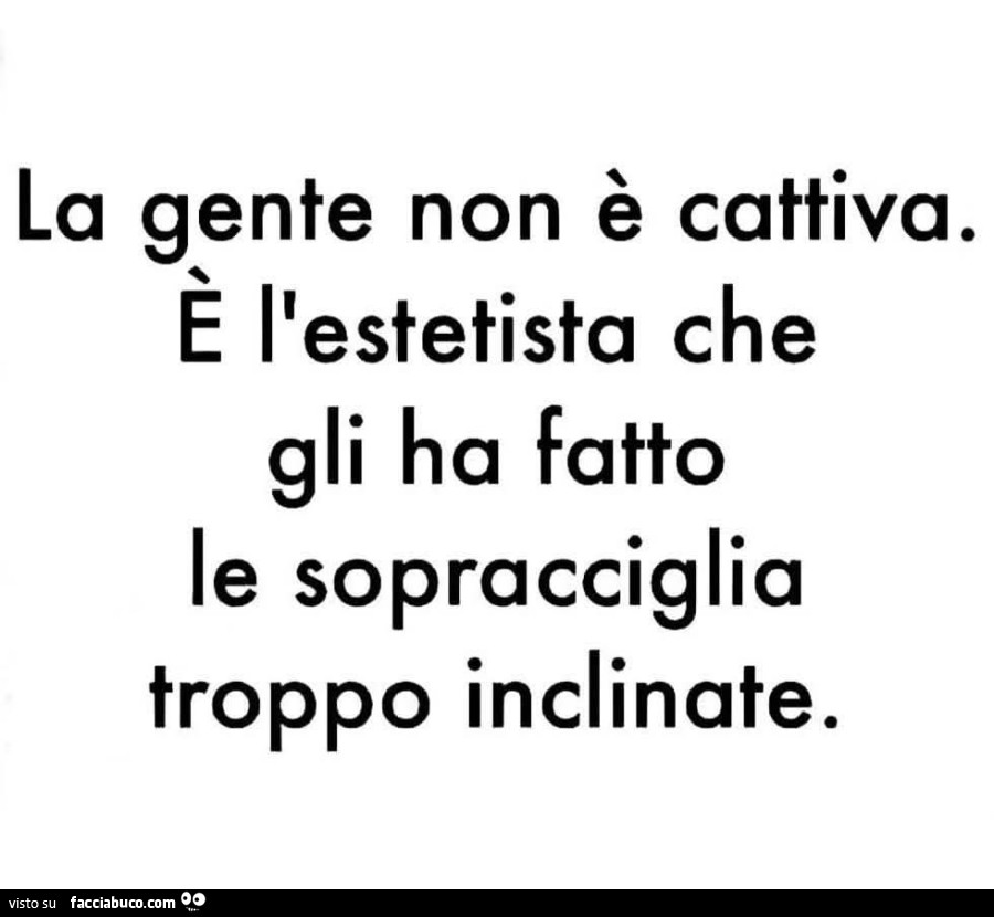 La gente non è cattiva. È L'estetista che gli ha fatto le sopracciglia troppo inclinate