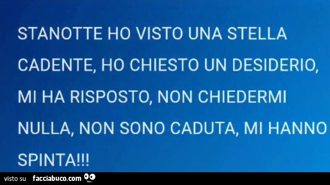 Stanotte ho visto una stella cadente, ho chiesto un desiderio, mi ha risposto, non chiedermi nulla, non sono caduta, mi hanno spinta