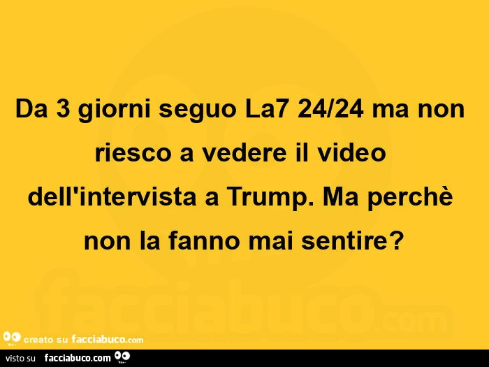 Da 3 giorni seguo la7 24/24 ma non riesco a vedere il video dell'intervista a trump. Ma perchè non la fanno mai sentire?