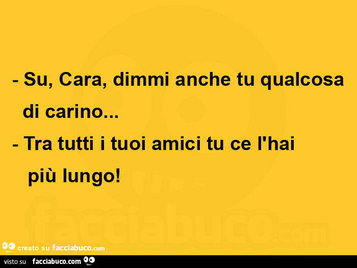 Su, cara, dimmi anche tu qualcosa   di carino&hellip; - tra tutti i tuoi amici tu ce l'hai    più lungo
