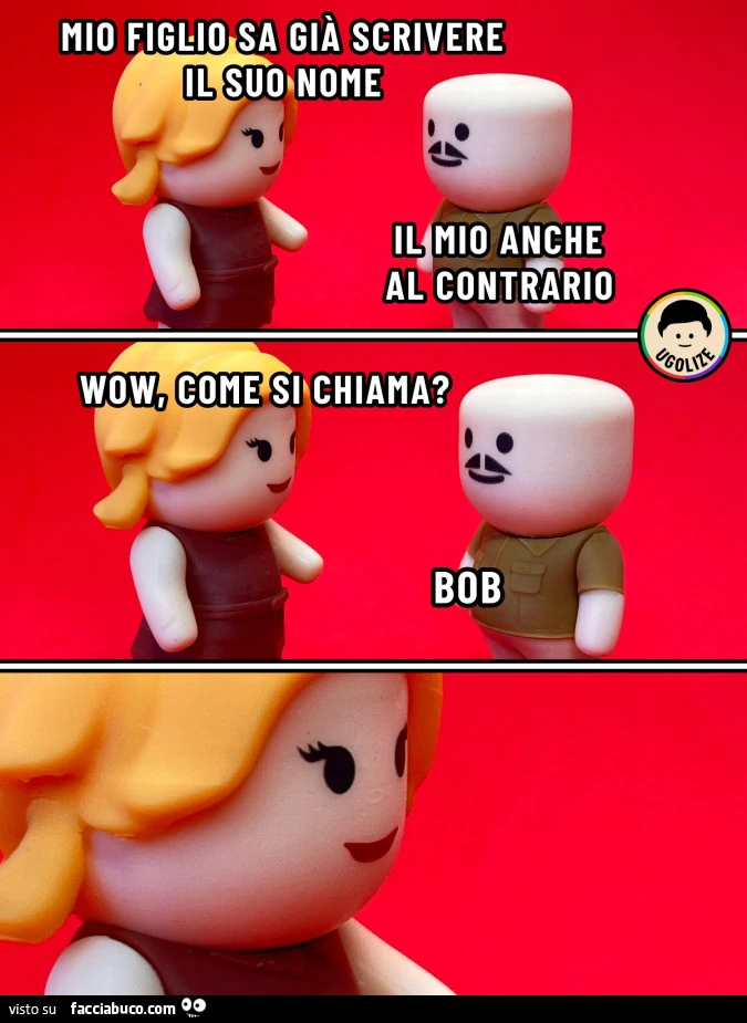 Mio figlio sa già scriverei il suo nome. Il mio anche al contrario. Wow, come si chiama? Bob