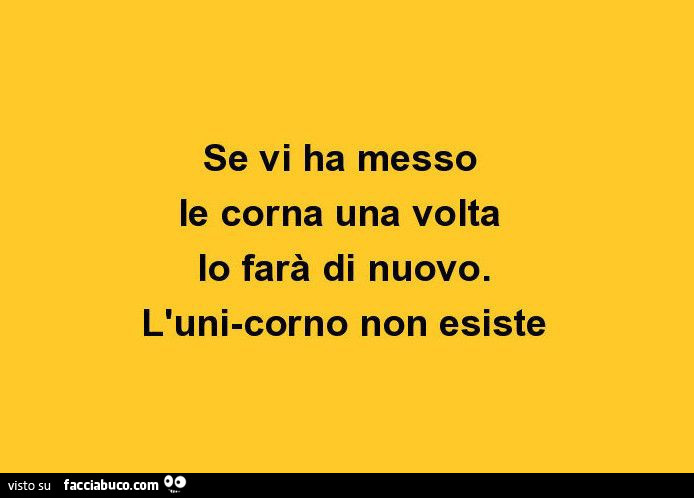 Se vi ha messo le corna una volta lo farà di nuovo. L'uni-corno non esiste