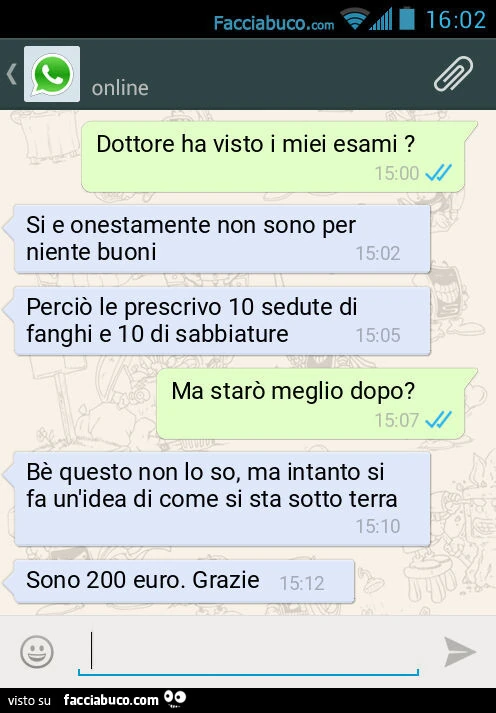 Dottore ha visto i miei esami? Si e onestamente non sono per niente buoni. Perciò le prescrivo 10 sedute di fanghi e 10 di sabbiature. Ma starò meglio dopo? Bè questo non lo so, ma intanto si fa un'idea di come si sta sotto terra. Sono 200 euro. Graz