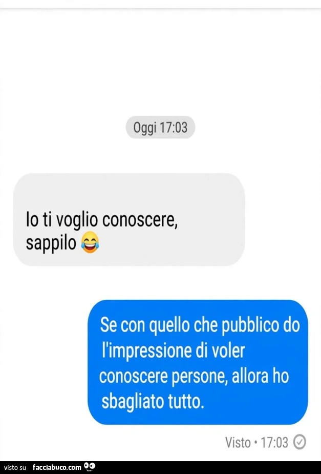 Io ti voglio conoscere, sappilo. Se con quello che pubblico do l'impressione di voler conoscere persone, allora ho sbagliato tutto