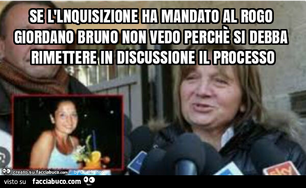 Se l'lnquisizione ha mandato al rogo giordano bruno non vedo perchè si debba rimettere in discussione il processo